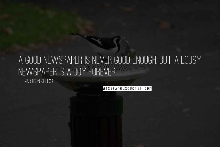 Garrison Keillor Quotes: A good newspaper is never good enough, but a lousy newspaper is a joy forever.