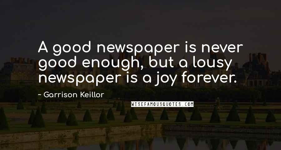 Garrison Keillor Quotes: A good newspaper is never good enough, but a lousy newspaper is a joy forever.