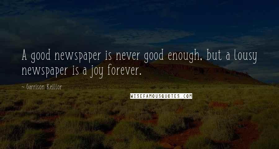 Garrison Keillor Quotes: A good newspaper is never good enough, but a lousy newspaper is a joy forever.