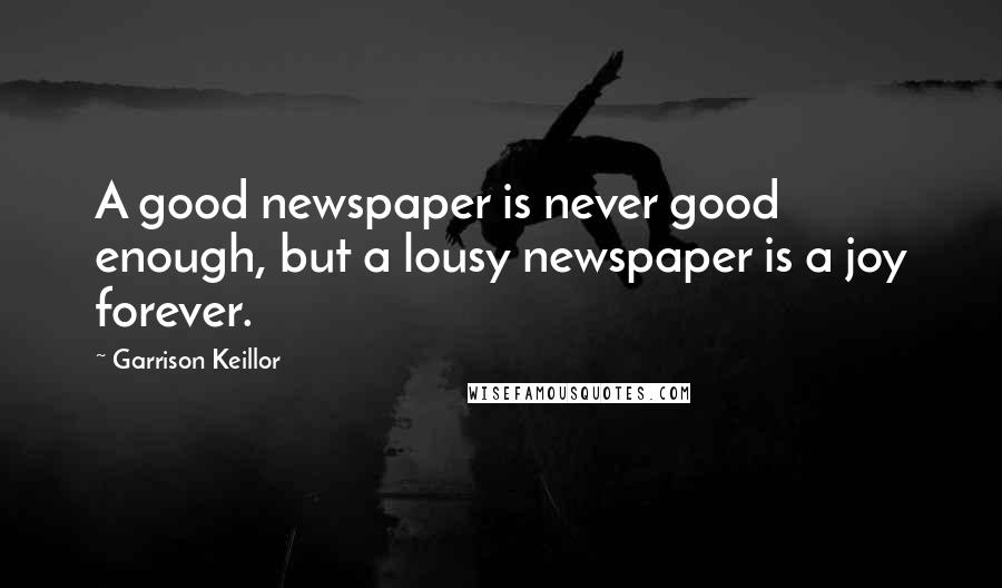 Garrison Keillor Quotes: A good newspaper is never good enough, but a lousy newspaper is a joy forever.