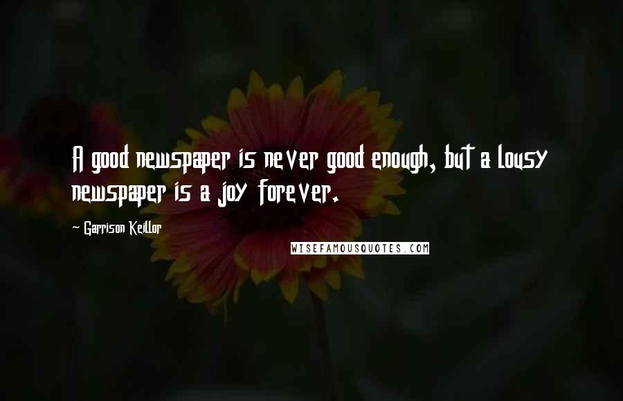 Garrison Keillor Quotes: A good newspaper is never good enough, but a lousy newspaper is a joy forever.