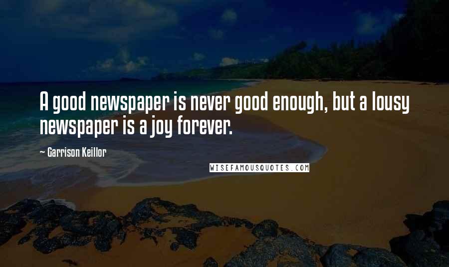 Garrison Keillor Quotes: A good newspaper is never good enough, but a lousy newspaper is a joy forever.