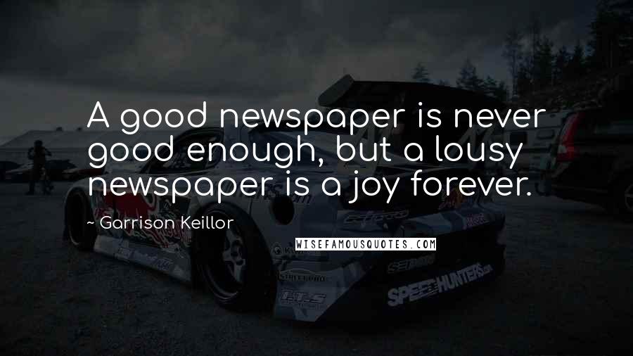 Garrison Keillor Quotes: A good newspaper is never good enough, but a lousy newspaper is a joy forever.