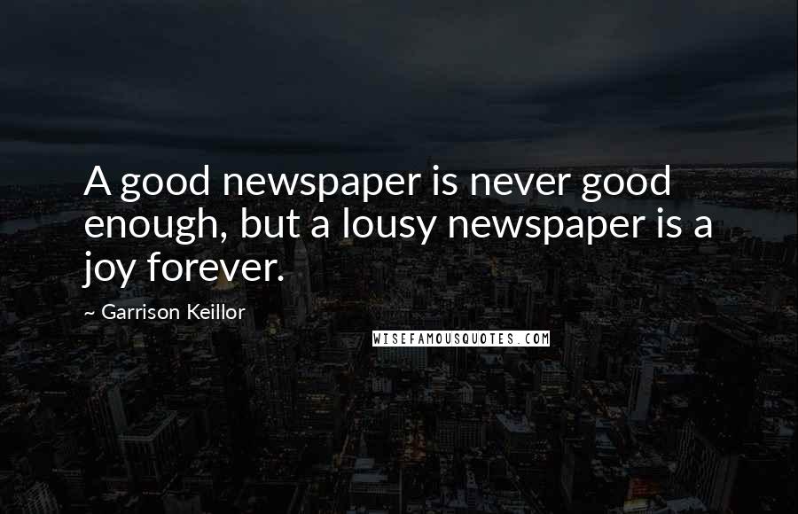 Garrison Keillor Quotes: A good newspaper is never good enough, but a lousy newspaper is a joy forever.