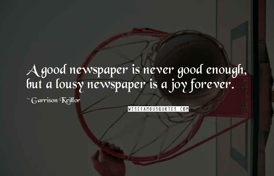 Garrison Keillor Quotes: A good newspaper is never good enough, but a lousy newspaper is a joy forever.