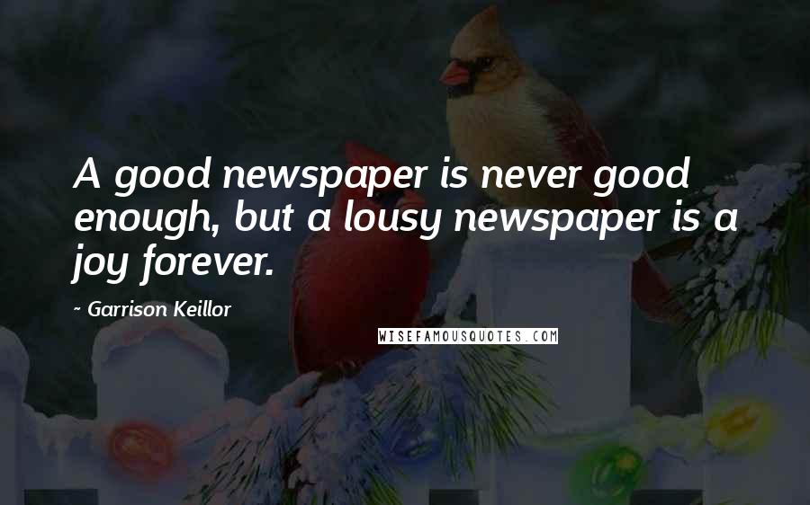 Garrison Keillor Quotes: A good newspaper is never good enough, but a lousy newspaper is a joy forever.