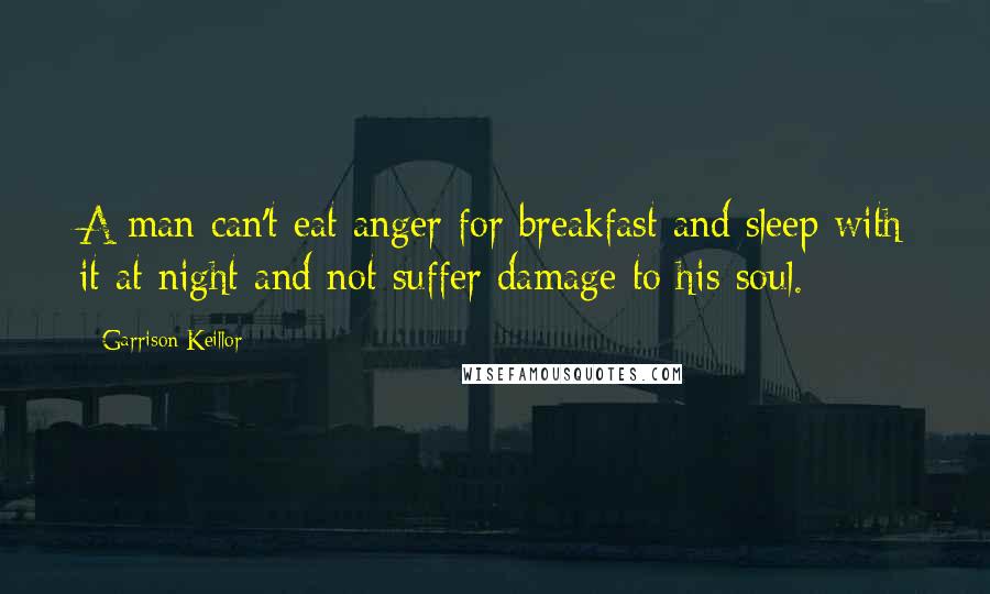 Garrison Keillor Quotes: A man can't eat anger for breakfast and sleep with it at night and not suffer damage to his soul.