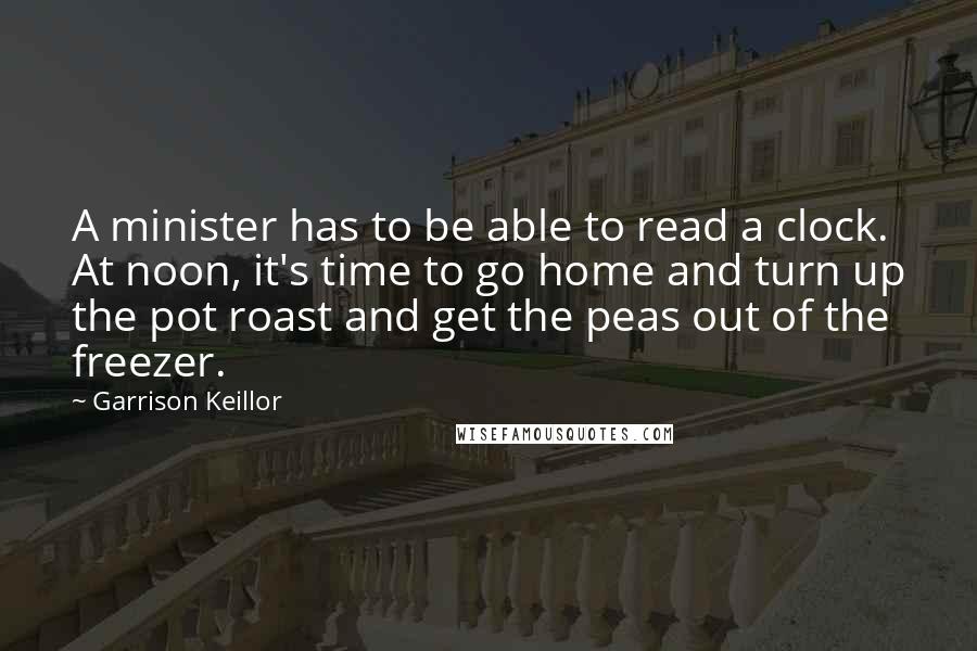 Garrison Keillor Quotes: A minister has to be able to read a clock. At noon, it's time to go home and turn up the pot roast and get the peas out of the freezer.