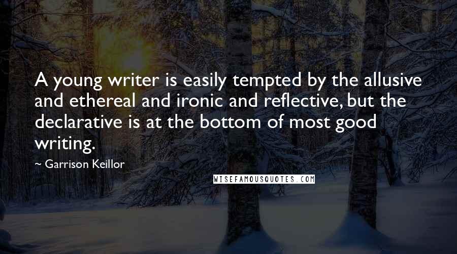 Garrison Keillor Quotes: A young writer is easily tempted by the allusive and ethereal and ironic and reflective, but the declarative is at the bottom of most good writing.
