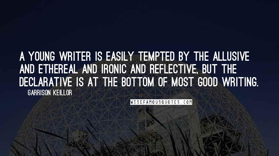 Garrison Keillor Quotes: A young writer is easily tempted by the allusive and ethereal and ironic and reflective, but the declarative is at the bottom of most good writing.