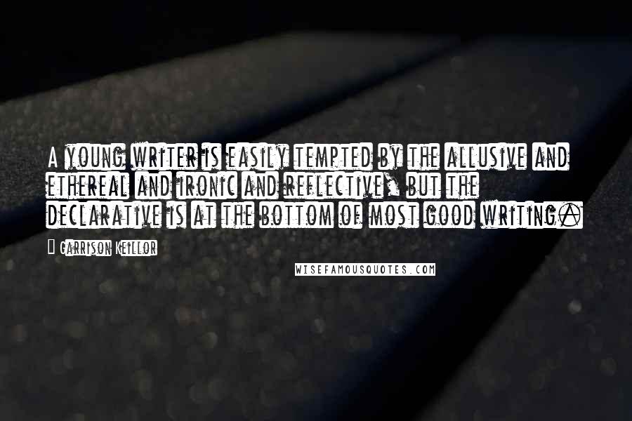 Garrison Keillor Quotes: A young writer is easily tempted by the allusive and ethereal and ironic and reflective, but the declarative is at the bottom of most good writing.