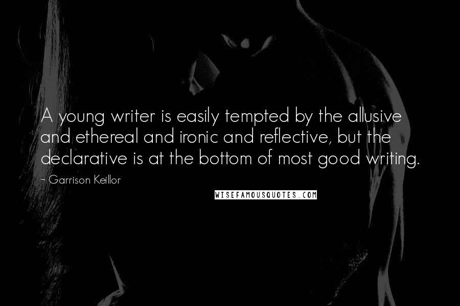 Garrison Keillor Quotes: A young writer is easily tempted by the allusive and ethereal and ironic and reflective, but the declarative is at the bottom of most good writing.