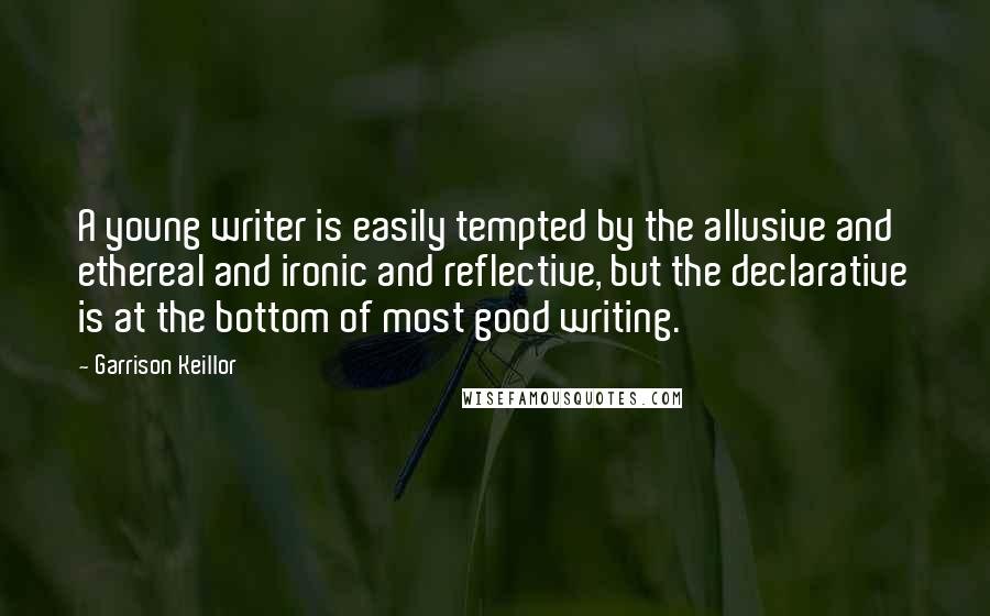 Garrison Keillor Quotes: A young writer is easily tempted by the allusive and ethereal and ironic and reflective, but the declarative is at the bottom of most good writing.