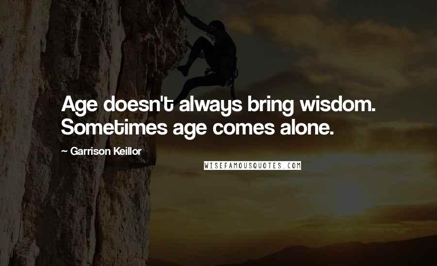 Garrison Keillor Quotes: Age doesn't always bring wisdom. Sometimes age comes alone.