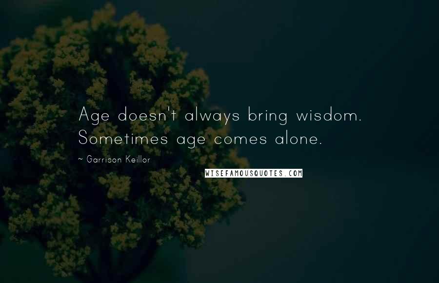 Garrison Keillor Quotes: Age doesn't always bring wisdom. Sometimes age comes alone.