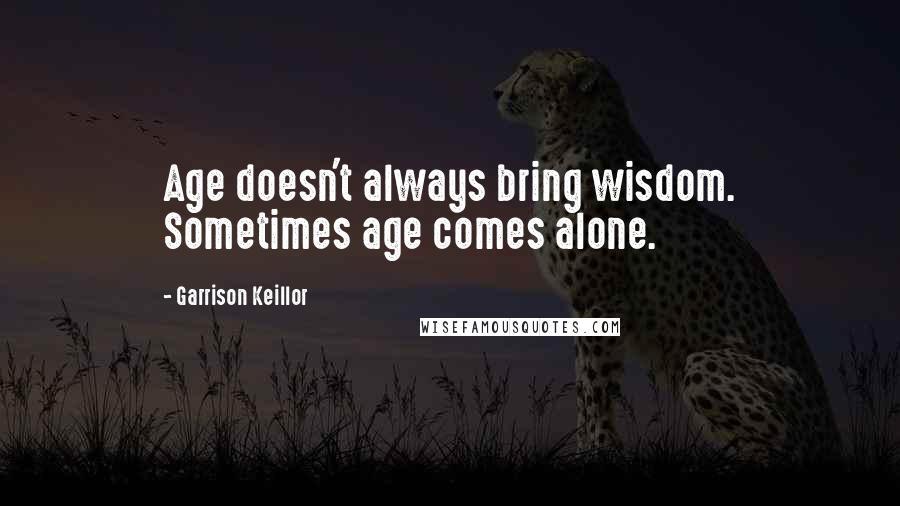 Garrison Keillor Quotes: Age doesn't always bring wisdom. Sometimes age comes alone.