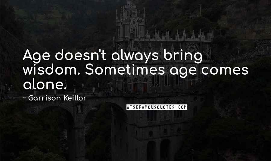 Garrison Keillor Quotes: Age doesn't always bring wisdom. Sometimes age comes alone.