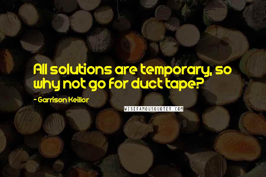 Garrison Keillor Quotes: All solutions are temporary, so why not go for duct tape?