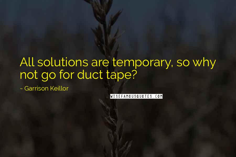 Garrison Keillor Quotes: All solutions are temporary, so why not go for duct tape?