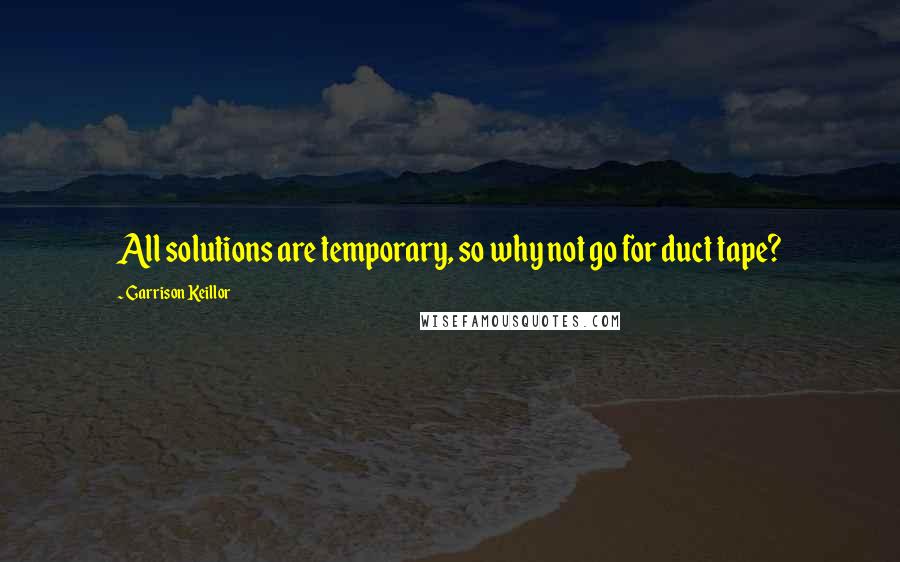 Garrison Keillor Quotes: All solutions are temporary, so why not go for duct tape?