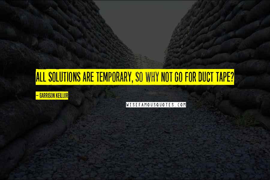 Garrison Keillor Quotes: All solutions are temporary, so why not go for duct tape?