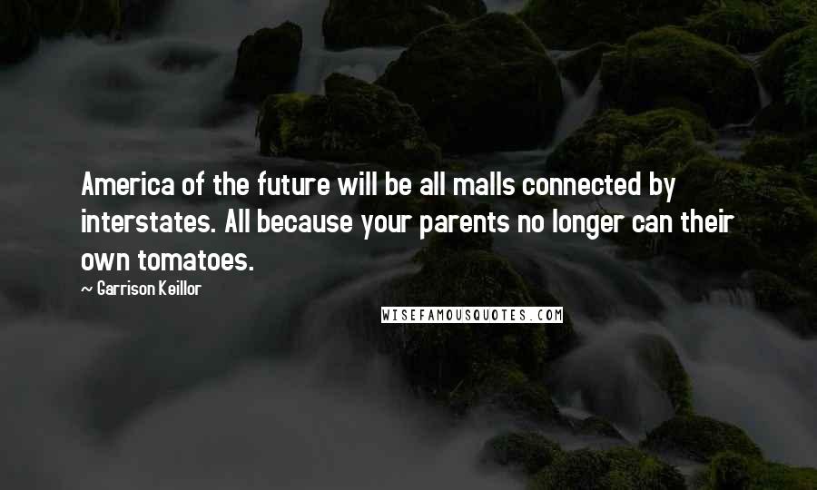 Garrison Keillor Quotes: America of the future will be all malls connected by interstates. All because your parents no longer can their own tomatoes.