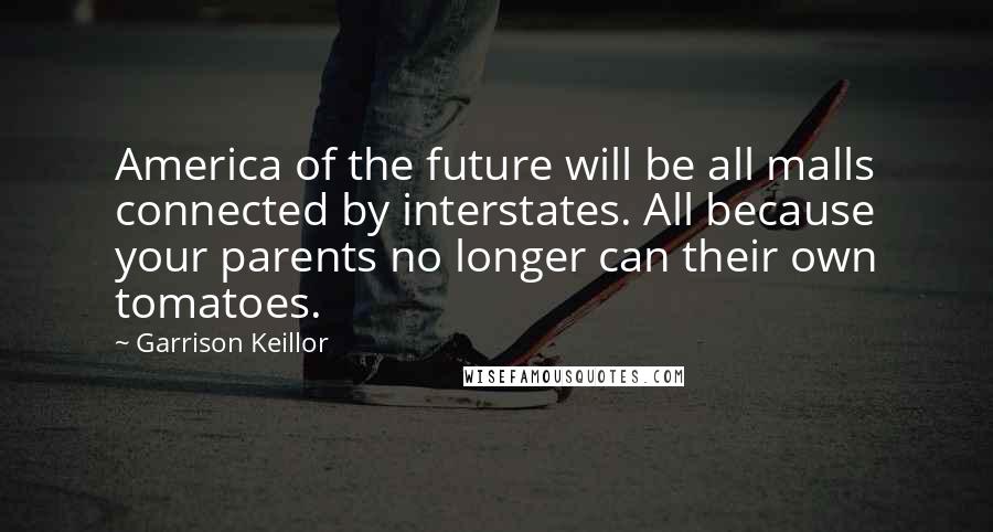 Garrison Keillor Quotes: America of the future will be all malls connected by interstates. All because your parents no longer can their own tomatoes.