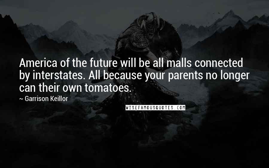 Garrison Keillor Quotes: America of the future will be all malls connected by interstates. All because your parents no longer can their own tomatoes.