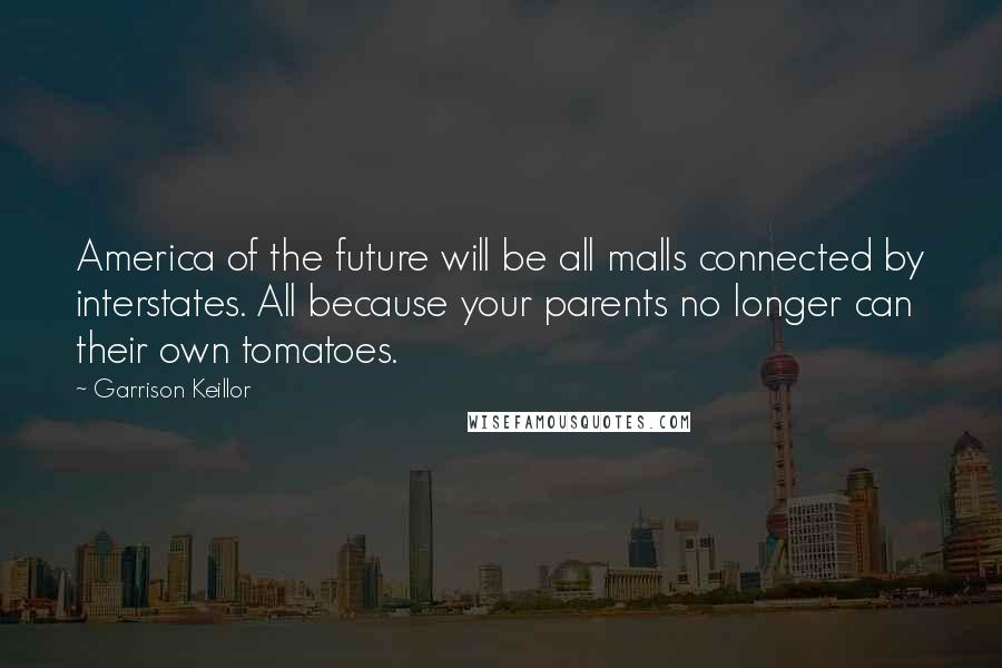 Garrison Keillor Quotes: America of the future will be all malls connected by interstates. All because your parents no longer can their own tomatoes.