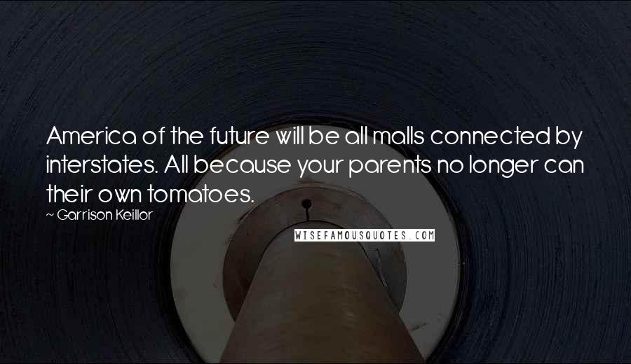 Garrison Keillor Quotes: America of the future will be all malls connected by interstates. All because your parents no longer can their own tomatoes.