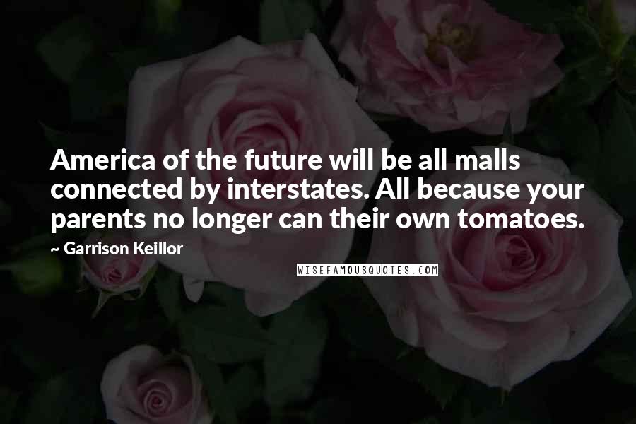 Garrison Keillor Quotes: America of the future will be all malls connected by interstates. All because your parents no longer can their own tomatoes.