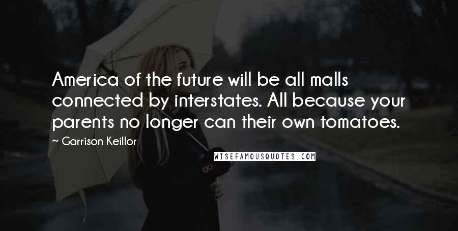 Garrison Keillor Quotes: America of the future will be all malls connected by interstates. All because your parents no longer can their own tomatoes.