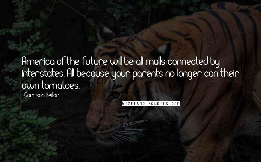 Garrison Keillor Quotes: America of the future will be all malls connected by interstates. All because your parents no longer can their own tomatoes.