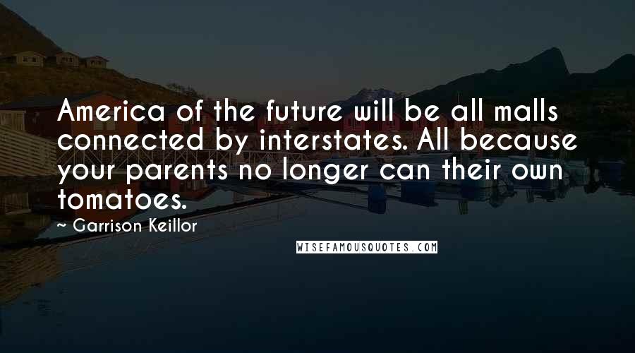 Garrison Keillor Quotes: America of the future will be all malls connected by interstates. All because your parents no longer can their own tomatoes.