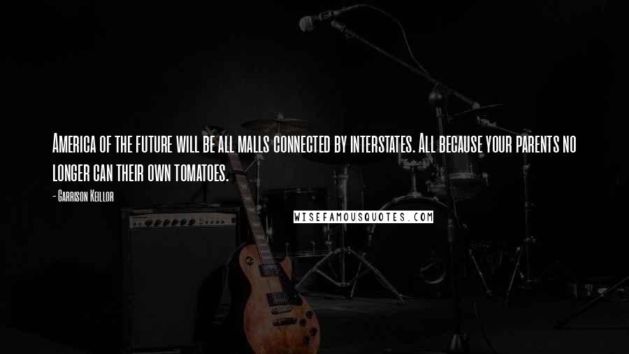 Garrison Keillor Quotes: America of the future will be all malls connected by interstates. All because your parents no longer can their own tomatoes.