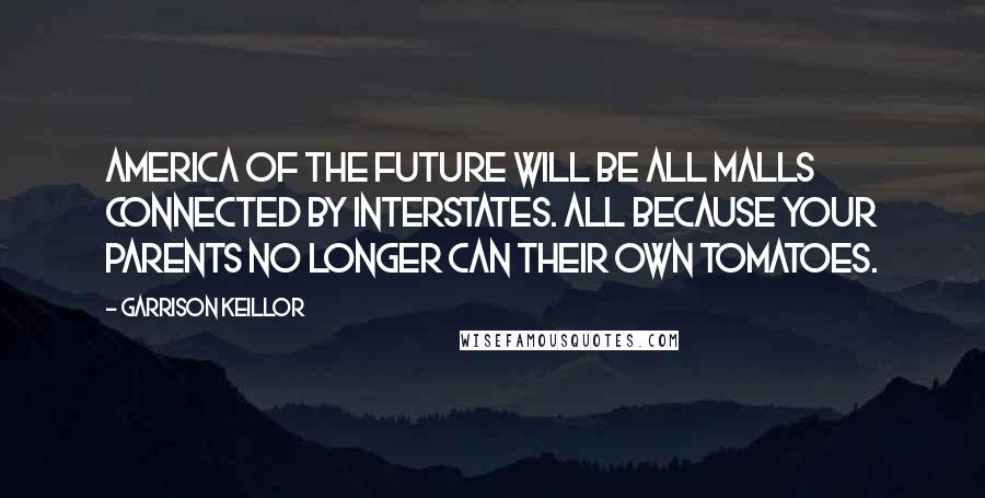 Garrison Keillor Quotes: America of the future will be all malls connected by interstates. All because your parents no longer can their own tomatoes.