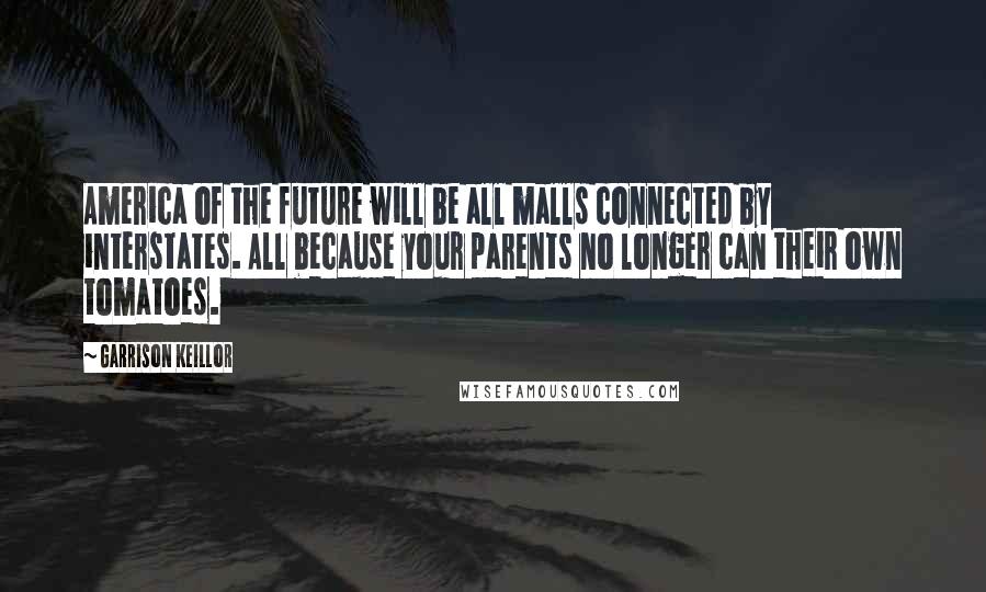 Garrison Keillor Quotes: America of the future will be all malls connected by interstates. All because your parents no longer can their own tomatoes.