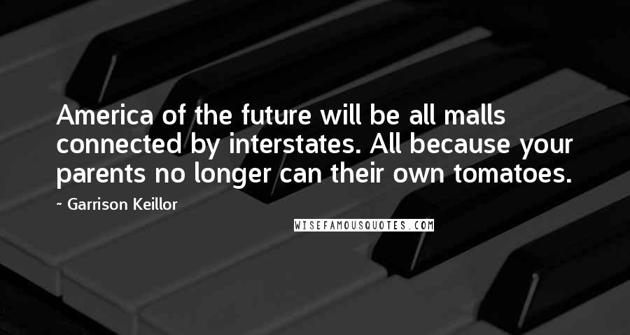 Garrison Keillor Quotes: America of the future will be all malls connected by interstates. All because your parents no longer can their own tomatoes.