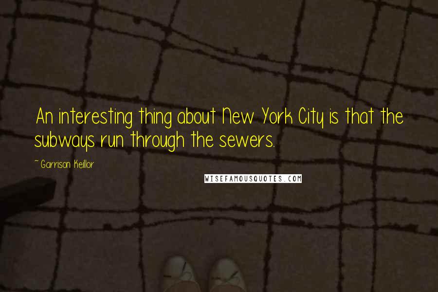 Garrison Keillor Quotes: An interesting thing about New York City is that the subways run through the sewers.