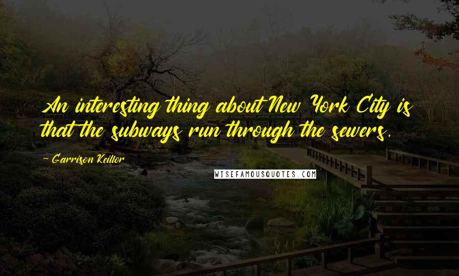 Garrison Keillor Quotes: An interesting thing about New York City is that the subways run through the sewers.