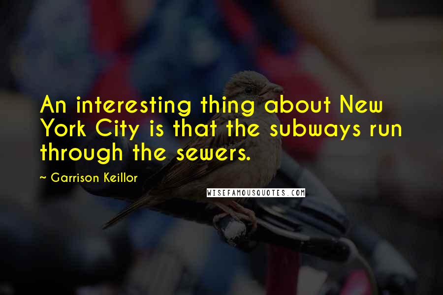 Garrison Keillor Quotes: An interesting thing about New York City is that the subways run through the sewers.