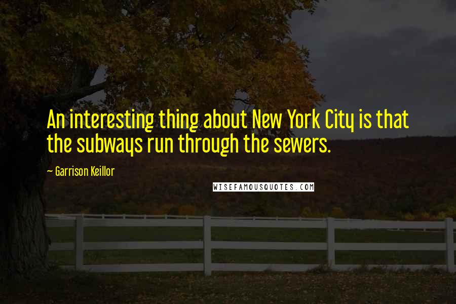 Garrison Keillor Quotes: An interesting thing about New York City is that the subways run through the sewers.