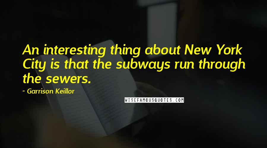 Garrison Keillor Quotes: An interesting thing about New York City is that the subways run through the sewers.