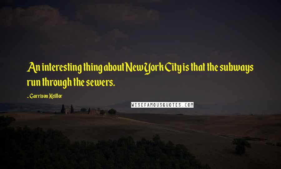 Garrison Keillor Quotes: An interesting thing about New York City is that the subways run through the sewers.