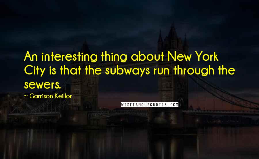 Garrison Keillor Quotes: An interesting thing about New York City is that the subways run through the sewers.