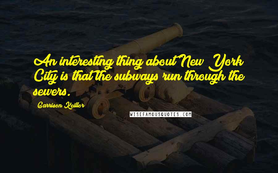 Garrison Keillor Quotes: An interesting thing about New York City is that the subways run through the sewers.