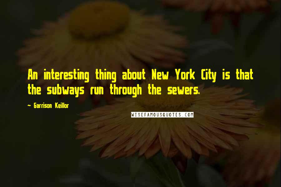 Garrison Keillor Quotes: An interesting thing about New York City is that the subways run through the sewers.