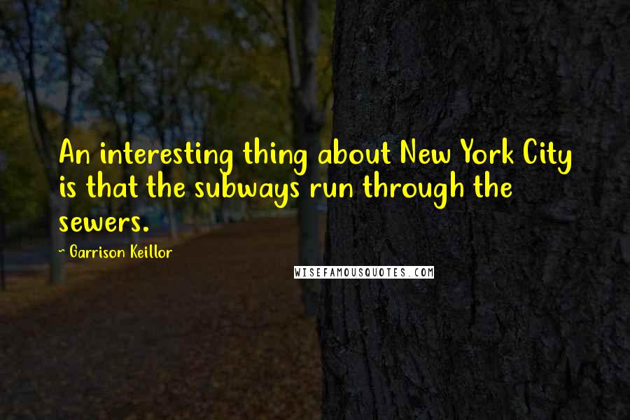 Garrison Keillor Quotes: An interesting thing about New York City is that the subways run through the sewers.