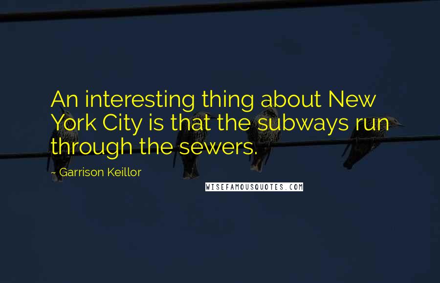 Garrison Keillor Quotes: An interesting thing about New York City is that the subways run through the sewers.