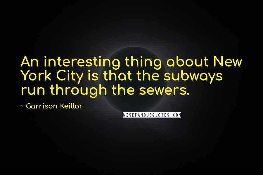 Garrison Keillor Quotes: An interesting thing about New York City is that the subways run through the sewers.